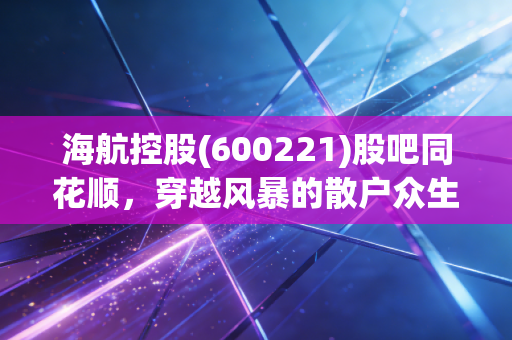 海航控股(600221)股吧同花顺,穿越风暴的散户众生相,是抄底良机还是价值陷阱?
