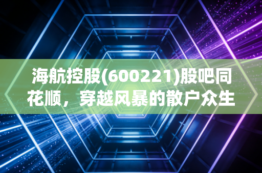 海航控股(600221)股吧同花顺,穿越风暴的散户众生相,是抄底良机还是价值陷阱?