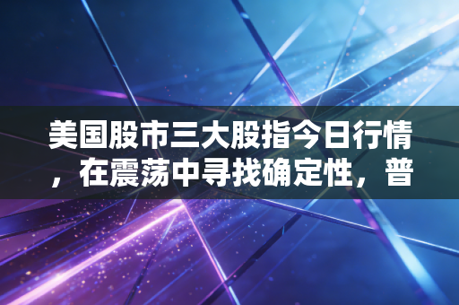 美国股市三大股指今日行情，在震荡中寻找确定性，普通投资者该如何自处？