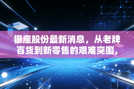 银座股份最新消息,从老牌百货到新零售的艰难突围,这股还能追吗?