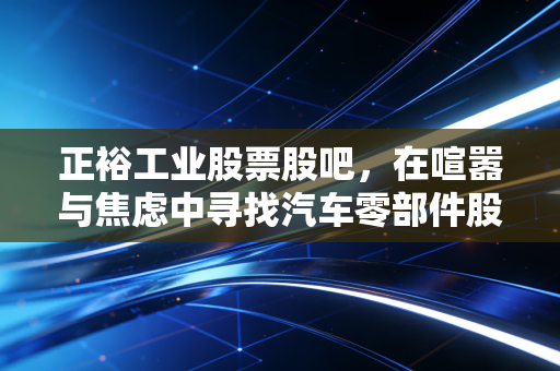 正裕工业股票股吧，在喧嚣与焦虑中寻找汽车零部件股的突围逻辑