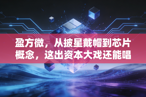 盈方微，从披星戴帽到芯片概念，这出资本大戏还能唱多久？