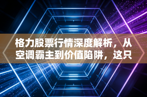 格力股票行情深度解析，从空调霸主到价值陷阱，这只白马股还能买吗？