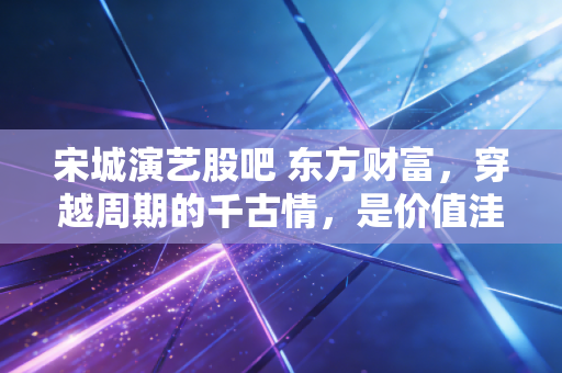 宋城演艺股吧 东方财富,穿越周期的千古情,是价值洼地还是散户的修罗场?
