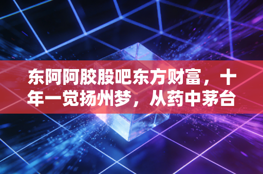 东阿阿胶股吧东方财富，十年一觉扬州梦，从药中茅台到价值回归，老股民眼中的阿胶还能起死回生吗？