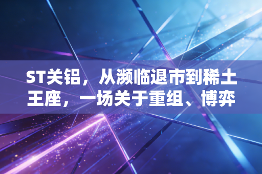 ST关铝，从濒临退市到稀土王座，一场关于重组、博弈与人性贪婪的A股往事