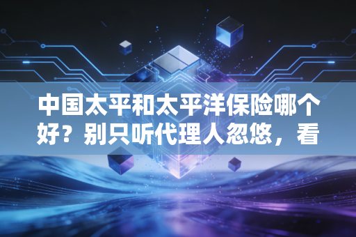 中国太平和太平洋保险哪个好？别只听代理人忽悠，看完这篇深度对比再下决定