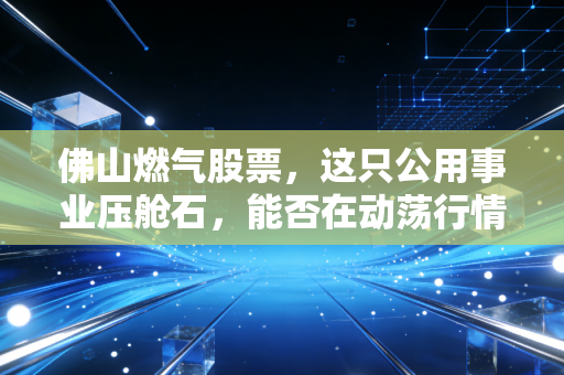 佛山燃气股票，这只公用事业压舱石，能否在动荡行情中给你稳稳的幸福？