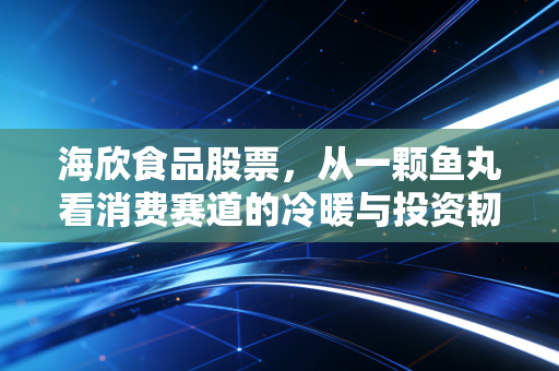 海欣食品股票，从一颗鱼丸看消费赛道的冷暖与投资韧性