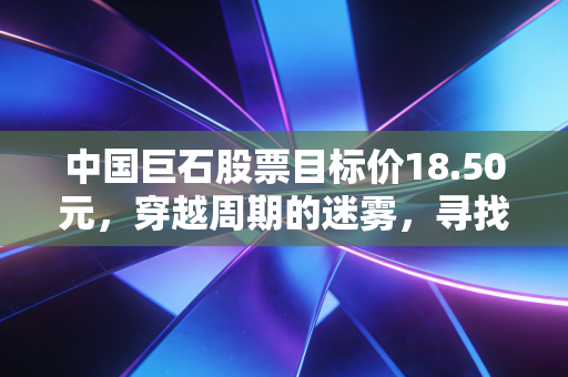 中国巨石股票目标价18.50元，穿越周期的迷雾，寻找被低估的新材料之王