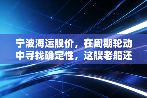 宁波海运股价，在周期轮动中寻找确定性，这艘老船还能乘风破浪吗？