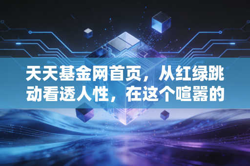 天天基金网首页，从红绿跳动看透人性，在这个喧嚣的路口如何守住本心