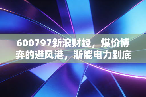 600797新浪财经，煤价博弈的避风港，浙能电力到底是不是我们要找的现金奶牛？