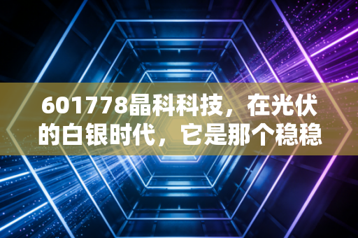 601778晶科科技，在光伏的白银时代，它是那个稳稳收租的包租公吗？