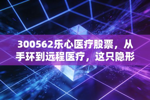 300562乐心医疗股票，从手环到远程医疗，这只隐形冠军的翻身仗能赢吗？