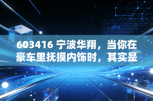 603416 宁波华翔，当你在豪车里抚摸内饰时，其实是在和这家公司打交道