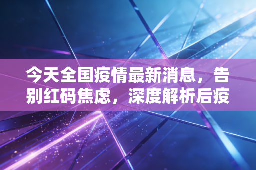 今天全国疫情最新消息，告别红码焦虑，深度解析后疫情时代的经济复苏与财富逻辑