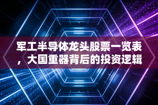 军工半导体龙头股票一览表，大国重器背后的投资逻辑与实战分析
