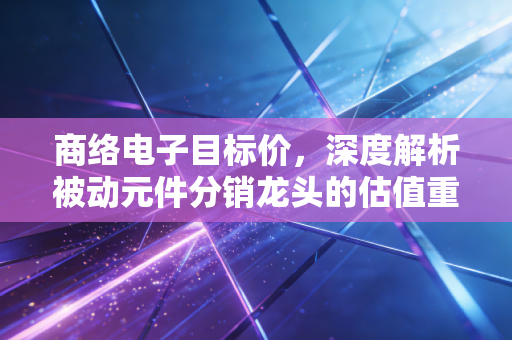 商络电子目标价，深度解析被动元件分销龙头的估值重塑与增长逻辑