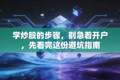 学炒股的步骤，别急着开户，先看完这份避坑指南