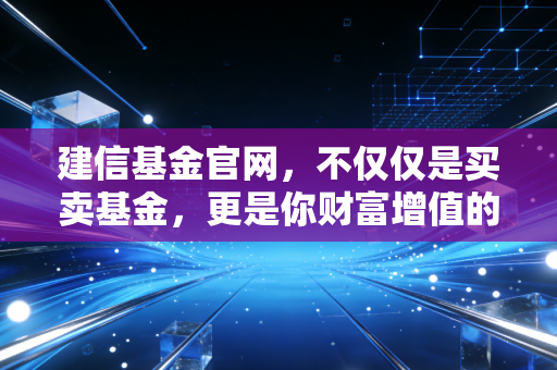 建信基金官网，不仅仅是买卖基金，更是你财富增值的数字参谋部