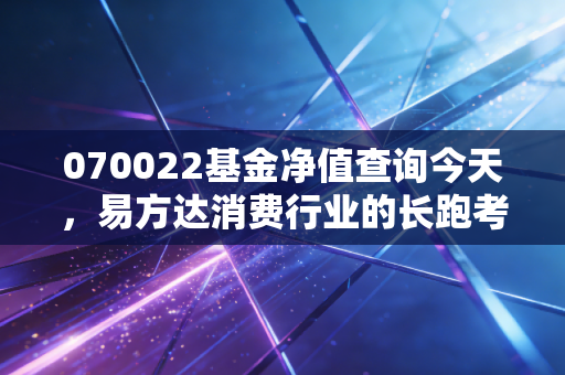 070022基金净值查询今天，易方达消费行业的长跑考验，我们该如何面对？
