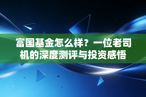 富国基金怎么样？一位老司机的深度测评与投资感悟