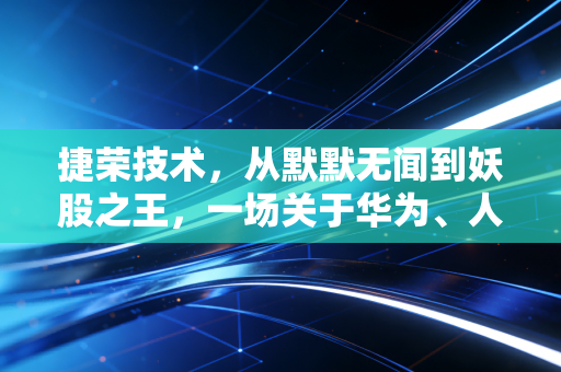 捷荣技术，从默默无闻到妖股之王，一场关于华为、人性与财富的疯狂过山车