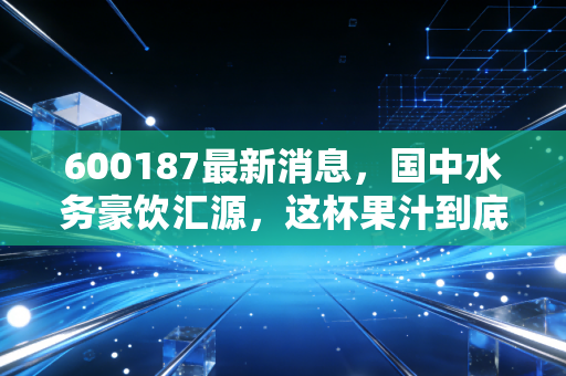 600187最新消息，国中水务豪饮汇源，这杯果汁到底是解药还是毒酒？