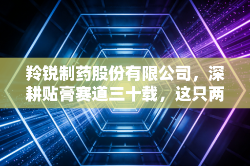 羚锐制药股份有限公司，深耕贴膏赛道三十载，这只两只老虎还能跑多远？