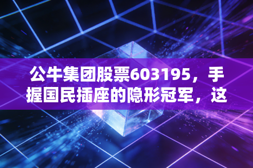 公牛集团股票603195，手握国民插座的隐形冠军，这只现金奶牛还值得长情持有吗？