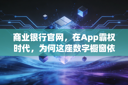 商业银行官网，在App霸权时代，为何这座数字橱窗依然不可替代？