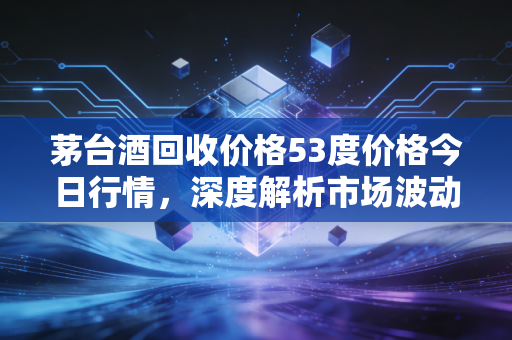 茅台酒回收价格53度价格今日行情，深度解析市场波动背后的逻辑，这瓶液体黄金还香吗？