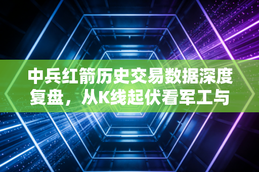 中兵红箭历史交易数据深度复盘，从K线起伏看军工与金刚石的爱恨情仇
