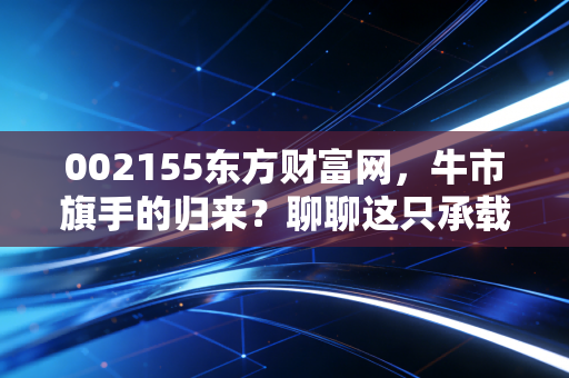 002155东方财富网，牛市旗手的归来？聊聊这只承载了无数股民梦想的股票
