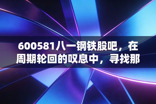 600581八一钢铁股吧，在周期轮回的叹息中，寻找那一抹新疆的铁色