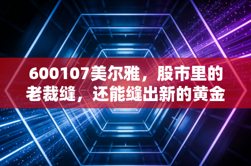 600107美尔雅，股市里的老裁缝，还能缝出新的黄金梦吗？