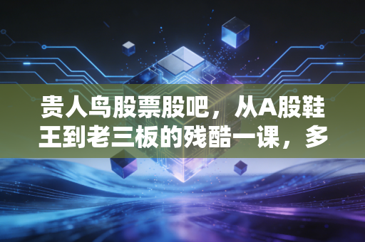 贵人鸟股票股吧，从A股鞋王到老三板的残酷一课，多少散户的财富梦碎在了K线图里