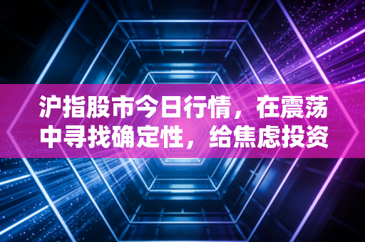 沪指股市今日行情，在震荡中寻找确定性，给焦虑投资者的定心丸