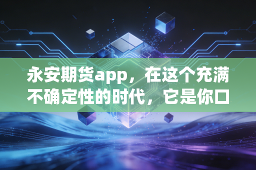 永安期货app，在这个充满不确定性的时代，它是你口袋里的交易利器还是焦虑放大器？