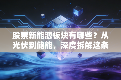 股票新能源板块有哪些？从光伏到储能，深度拆解这条赛道的投资逻辑与未来机遇