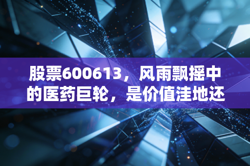 股票600613，风雨飘摇中的医药巨轮，是价值洼地还是价值陷阱？