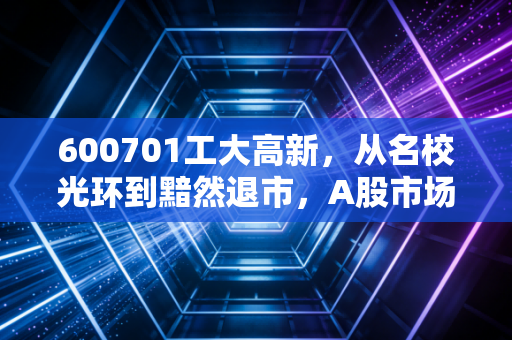 600701工大高新，从名校光环到黯然退市，A股市场给我们上的这堂残酷投资课