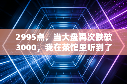2995点，当大盘再次跌破3000，我在茶馆里听到了什么