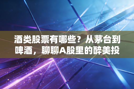 酒类股票有哪些？从茅台到啤酒，聊聊A股里的醉美投资