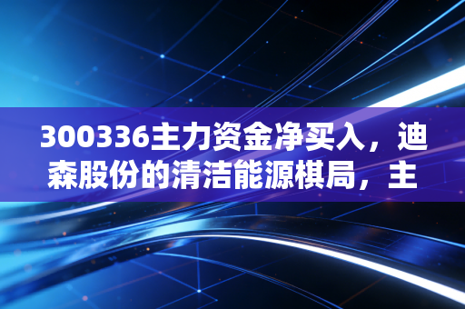 300336主力资金净买入，迪森股份的清洁能源棋局，主力资金在暗示什么？