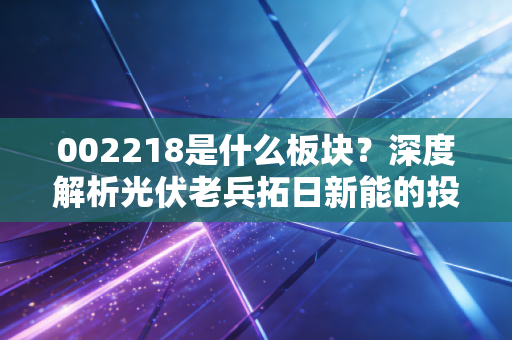 002218是什么板块？深度解析光伏老兵拓日新能的投资逻辑与行业前景