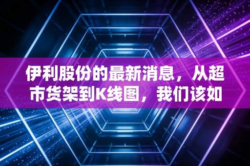 伊利股份的最新消息，从超市货架到K线图，我们该如何看待这只乳业茅？