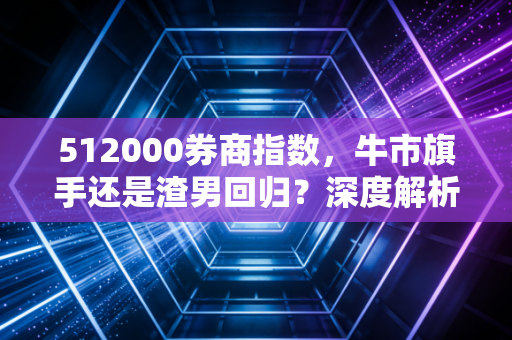 512000券商指数，牛市旗手还是渣男回归？深度解析券商ETF的投资逻辑与实战心法