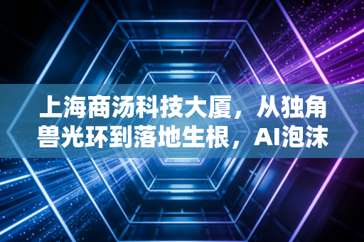 上海商汤科技大厦，从独角兽光环到落地生根，AI泡沫下的真实体温